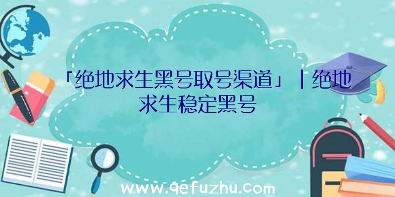 「绝地求生黑号取号渠道」|绝地求生稳定黑号